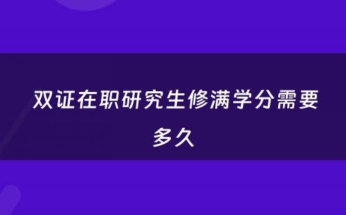  双证在职研究生修满学分需要多久