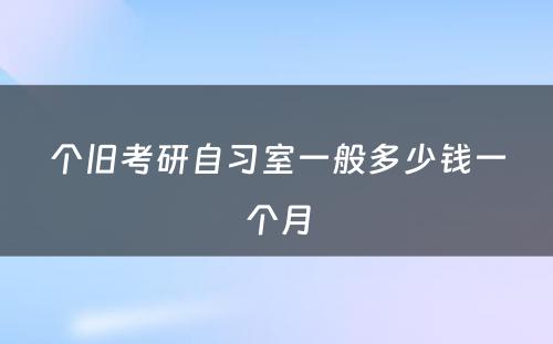 个旧考研自习室一般多少钱一个月