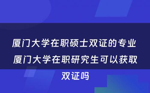 厦门大学在职硕士双证的专业 厦门大学在职研究生可以获取双证吗