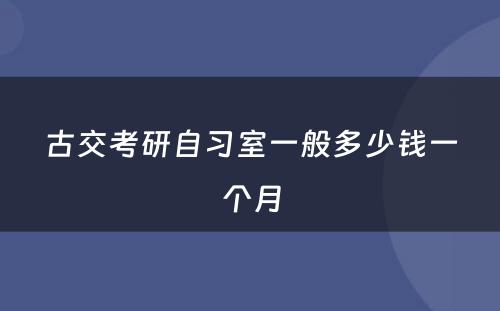 古交考研自习室一般多少钱一个月