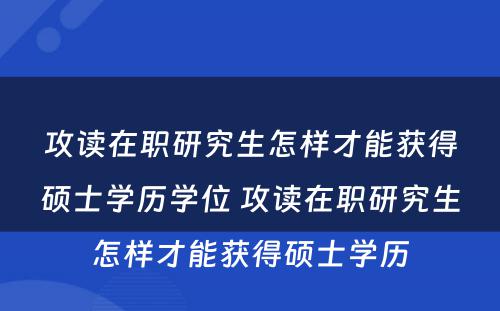 攻读在职研究生怎样才能获得硕士学历学位 攻读在职研究生怎样才能获得硕士学历