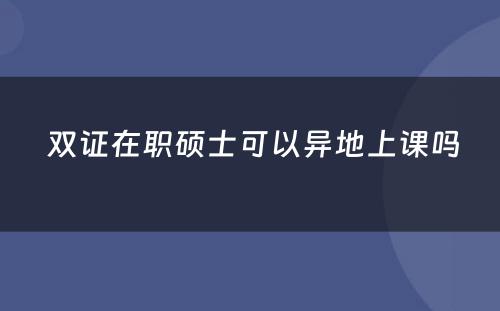  双证在职硕士可以异地上课吗