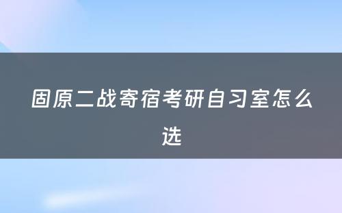 固原二战寄宿考研自习室怎么选