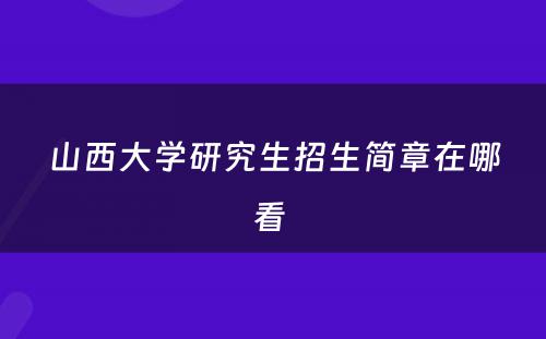 山西大学研究生招生简章在哪看 