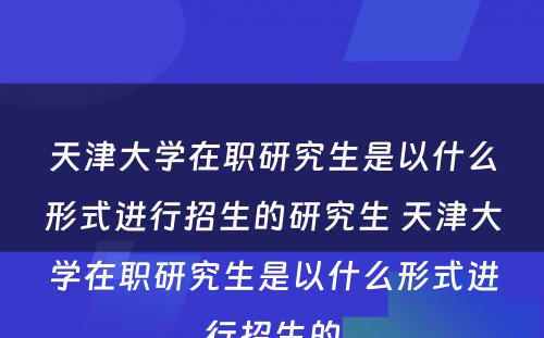 天津大学在职研究生是以什么形式进行招生的研究生 天津大学在职研究生是以什么形式进行招生的