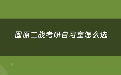 固原二战考研自习室怎么选