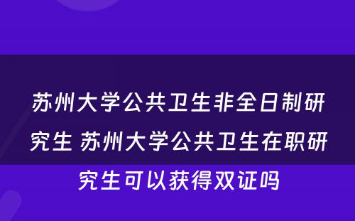 苏州大学公共卫生非全日制研究生 苏州大学公共卫生在职研究生可以获得双证吗