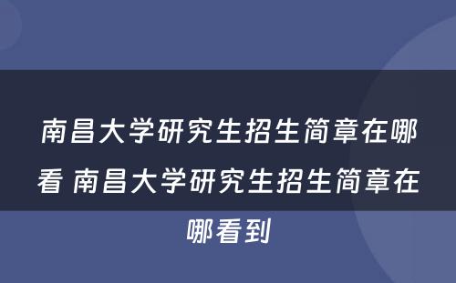 南昌大学研究生招生简章在哪看 南昌大学研究生招生简章在哪看到