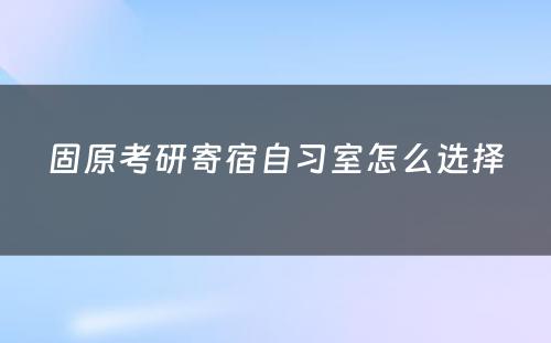 固原考研寄宿自习室怎么选择