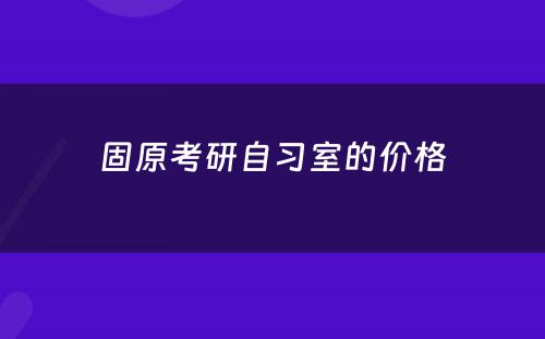 固原考研自习室的价格