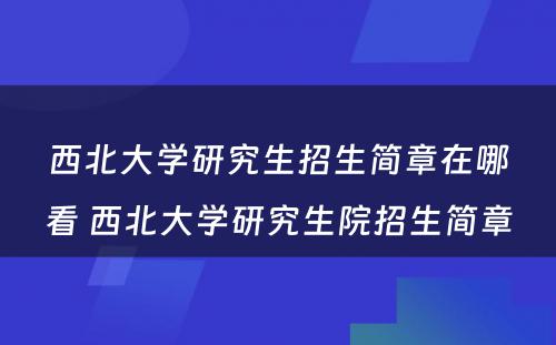 西北大学研究生招生简章在哪看 西北大学研究生院招生简章
