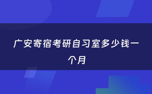 广安寄宿考研自习室多少钱一个月