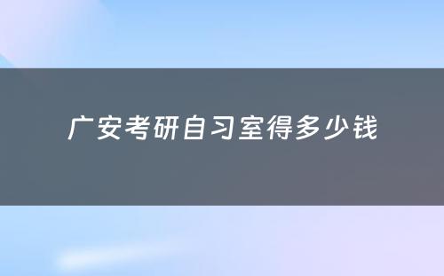广安考研自习室得多少钱