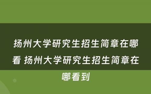 扬州大学研究生招生简章在哪看 扬州大学研究生招生简章在哪看到