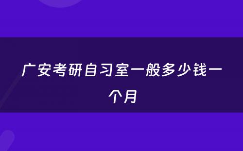 广安考研自习室一般多少钱一个月