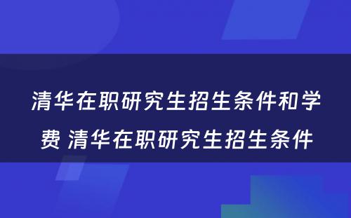 清华在职研究生招生条件和学费 清华在职研究生招生条件