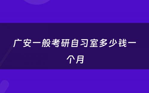 广安一般考研自习室多少钱一个月