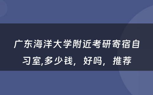 广东海洋大学附近考研寄宿自习室,多少钱，好吗，推荐