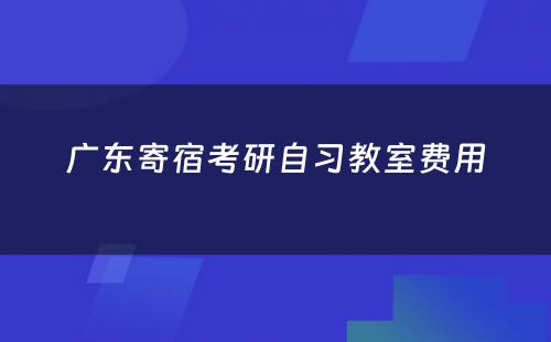 广东寄宿考研自习教室费用