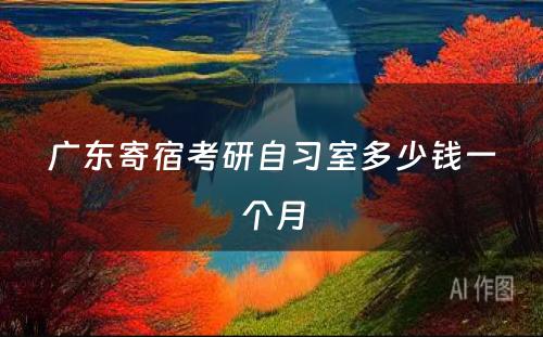 广东寄宿考研自习室多少钱一个月