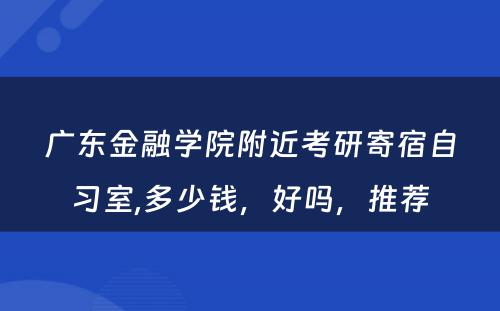 广东金融学院附近考研寄宿自习室,多少钱，好吗，推荐