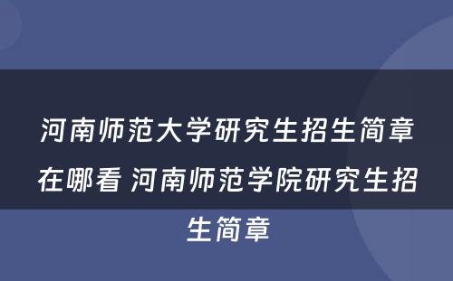河南师范大学研究生招生简章在哪看 河南师范学院研究生招生简章