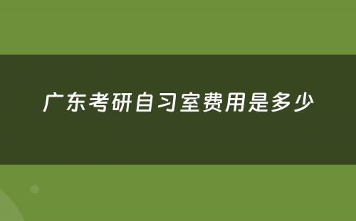 广东考研自习室费用是多少