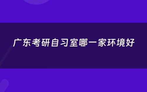 广东考研自习室哪一家环境好