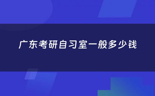 广东考研自习室一般多少钱