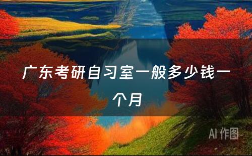 广东考研自习室一般多少钱一个月