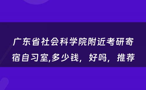 广东省社会科学院附近考研寄宿自习室,多少钱，好吗，推荐