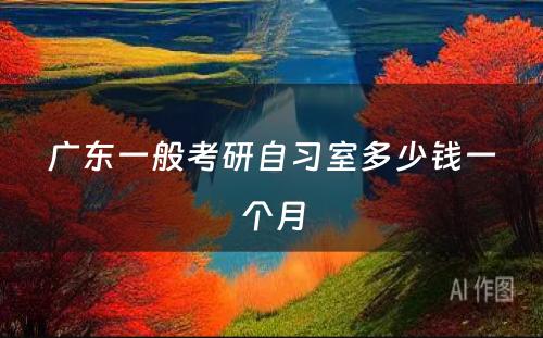广东一般考研自习室多少钱一个月