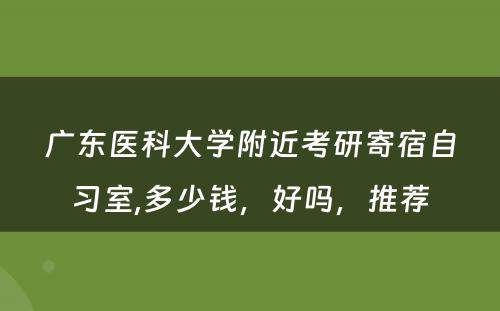 广东医科大学附近考研寄宿自习室,多少钱，好吗，推荐