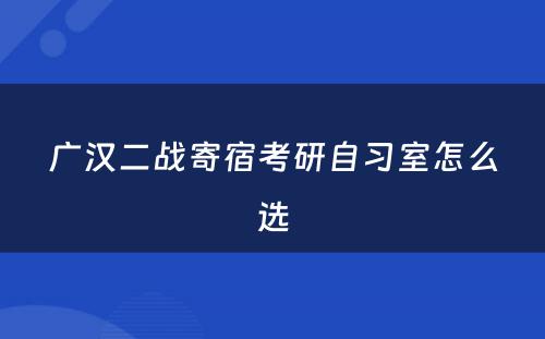 广汉二战寄宿考研自习室怎么选