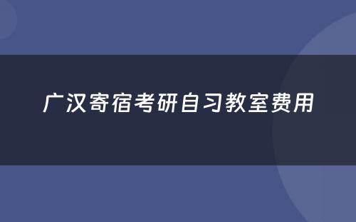 广汉寄宿考研自习教室费用