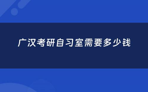 广汉考研自习室需要多少钱