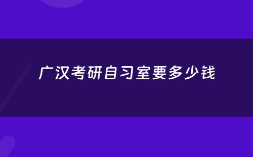 广汉考研自习室要多少钱