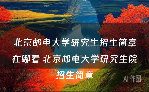 北京邮电大学研究生招生简章在哪看 北京邮电大学研究生院招生简章
