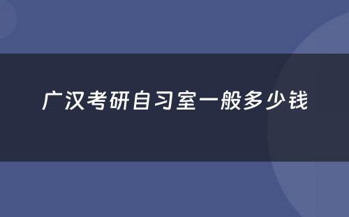 广汉考研自习室一般多少钱