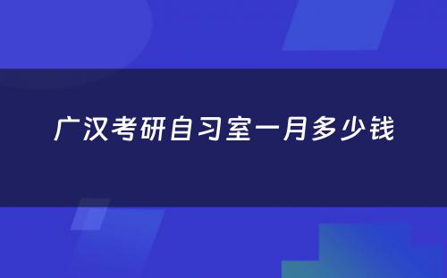 广汉考研自习室一月多少钱