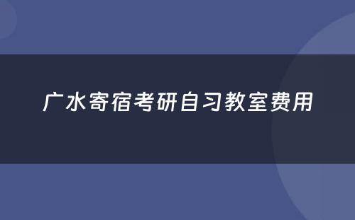 广水寄宿考研自习教室费用