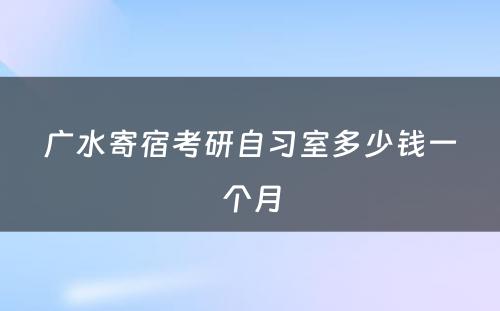 广水寄宿考研自习室多少钱一个月