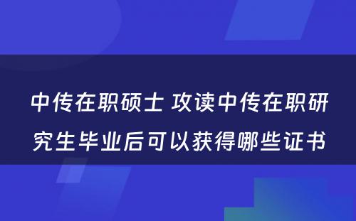 中传在职硕士 攻读中传在职研究生毕业后可以获得哪些证书