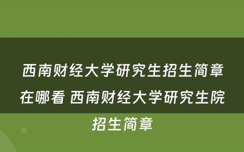 西南财经大学研究生招生简章在哪看 西南财经大学研究生院招生简章