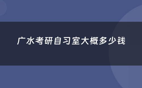广水考研自习室大概多少钱