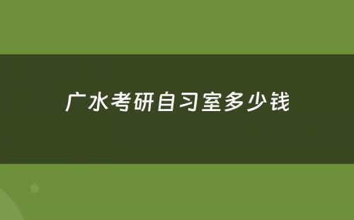 广水考研自习室多少钱