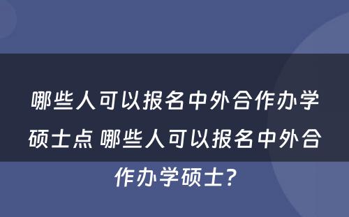 哪些人可以报名中外合作办学硕士点 哪些人可以报名中外合作办学硕士？