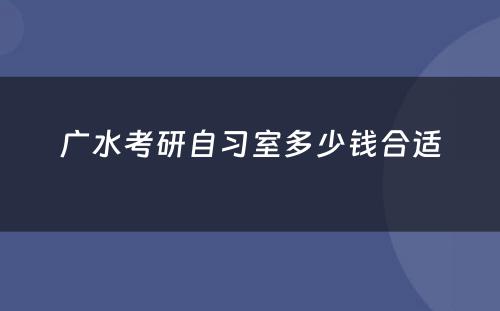 广水考研自习室多少钱合适