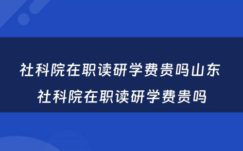 社科院在职读研学费贵吗山东 社科院在职读研学费贵吗