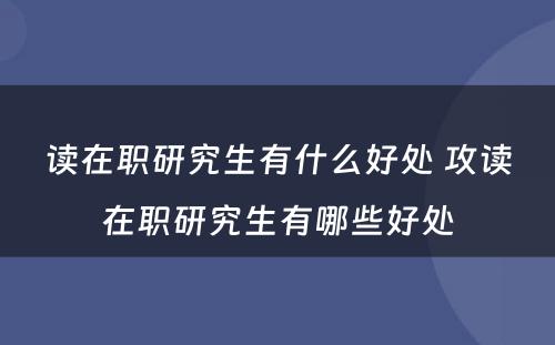 读在职研究生有什么好处 攻读在职研究生有哪些好处